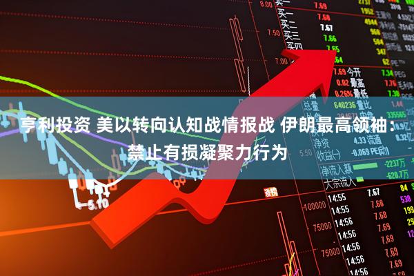 亨利投资 美以转向认知战情报战 伊朗最高领袖：禁止有损凝聚力行为