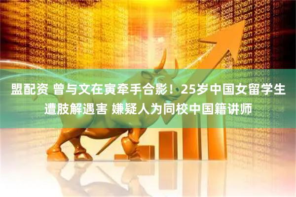 盟配资 曾与文在寅牵手合影！25岁中国女留学生遭肢解遇害 嫌疑人为同校中国籍讲师
