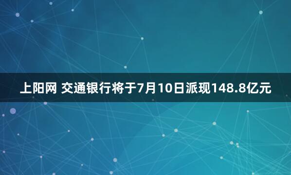 上阳网 交通银行将于7月10日派现148.8亿元