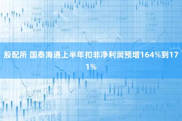 股配所 国泰海通上半年扣非净利润预增164%到171%